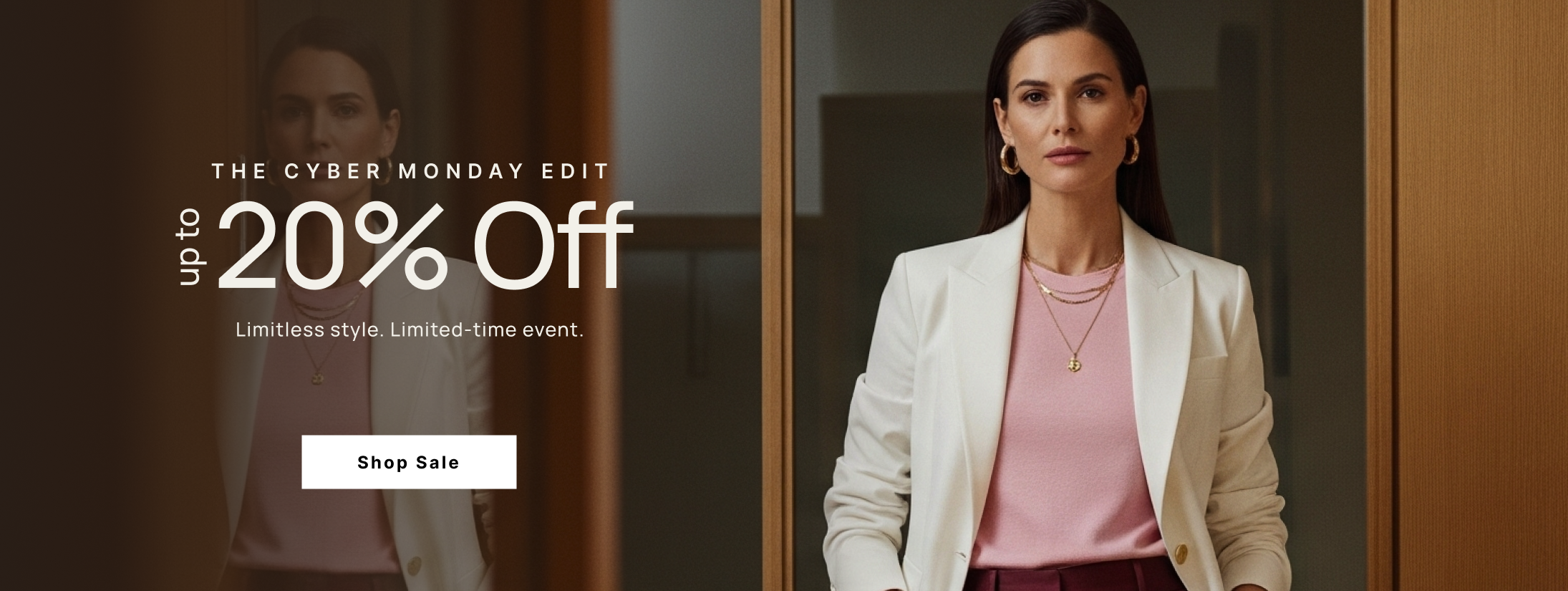 The Cyber Monday Edit. up to 20% Off. Limitless style. Limited-time event. Shop Sale.