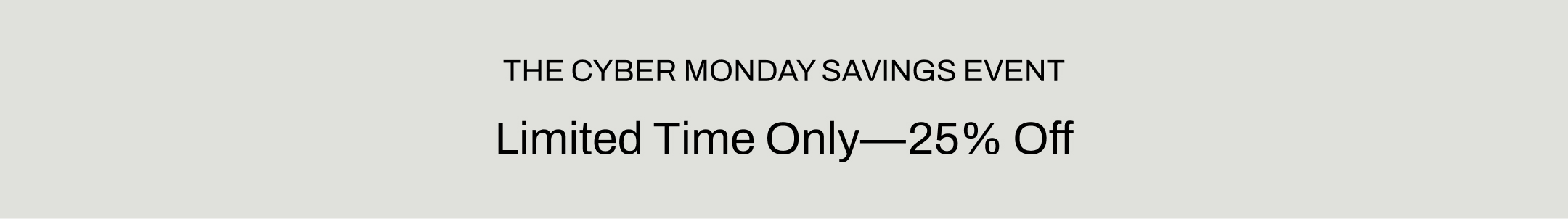 the cyber monday savings event, limited time only, 25% off.